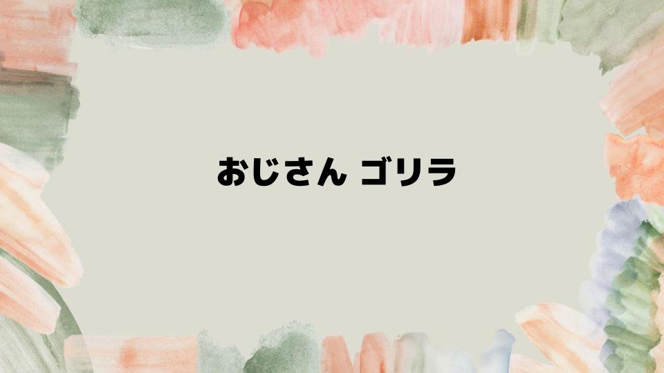 おじさんゴリラが愛される理由